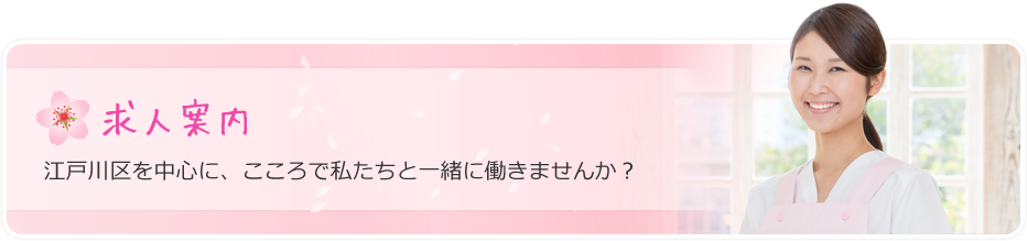 求人案内江戸川区を中心に、こころで私たちと一緒に働きませんか?